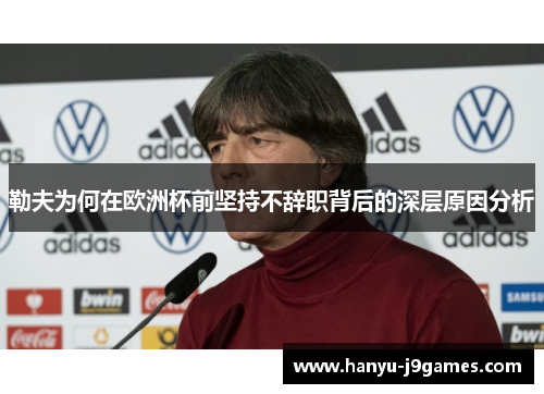 勒夫为何在欧洲杯前坚持不辞职背后的深层原因分析