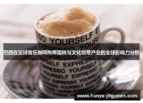 巴西在足球音乐咖啡热带雨林与文化创意产业的全球影响力分析