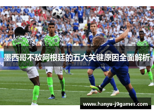 墨西哥不敌阿根廷的五大关键原因全面解析 墨西哥不敌阿根廷的五大关键原因全面解析