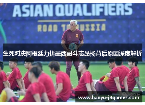 生死对决阿根廷力拼墨西哥斗志昂扬背后原因深度解析
