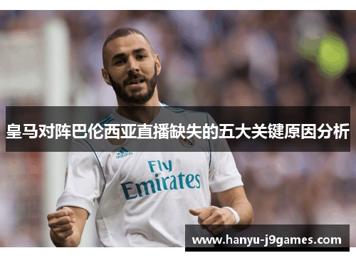 皇马对阵巴伦西亚直播缺失的五大关键原因分析 皇马对阵巴伦西亚直播缺失的五大关键原因分析