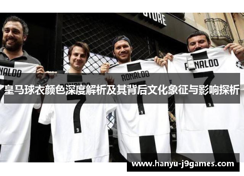 皇马球衣颜色深度解析及其背后文化象征与影响探析