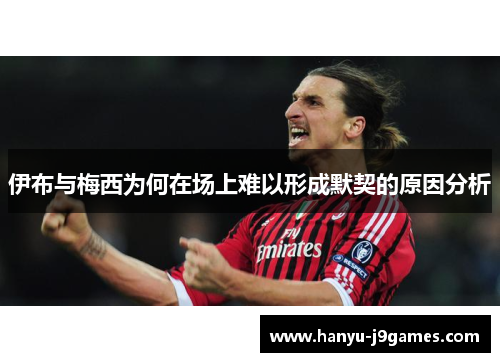伊布与梅西为何在场上难以形成默契的原因分析