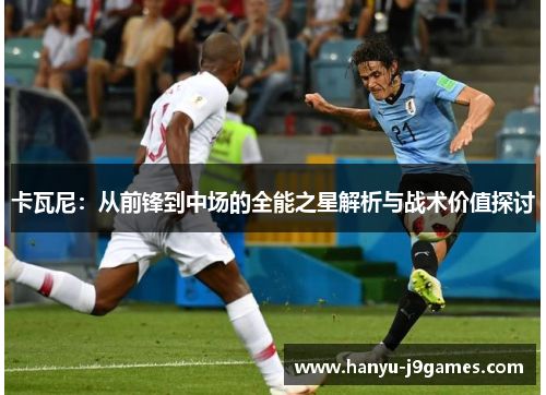 卡瓦尼：从前锋到中场的全能之星解析与战术价值探讨