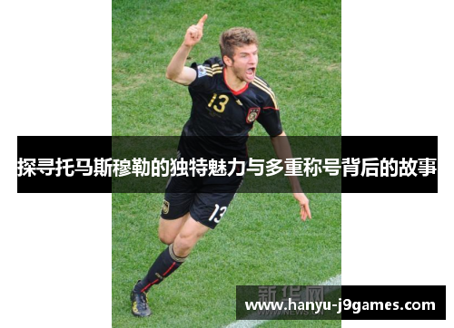 探寻托马斯穆勒的独特魅力与多重称号背后的故事 探寻托马斯穆勒的独特魅力与多重称号背后的故事