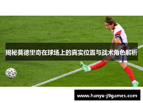 揭秘莫德里奇在球场上的真实位置与战术角色解析