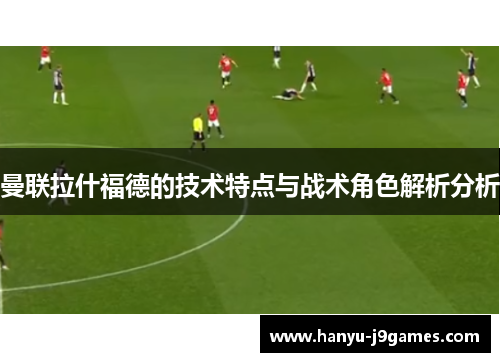 曼联拉什福德的技术特点与战术角色解析分析