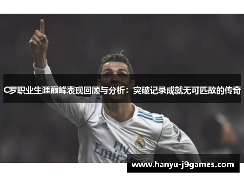 C罗职业生涯巅峰表现回顾与分析：突破记录成就无可匹敌的传奇