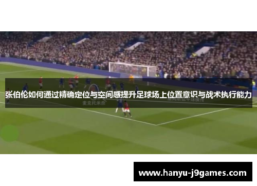 张伯伦如何通过精确定位与空间感提升足球场上位置意识与战术执行能力