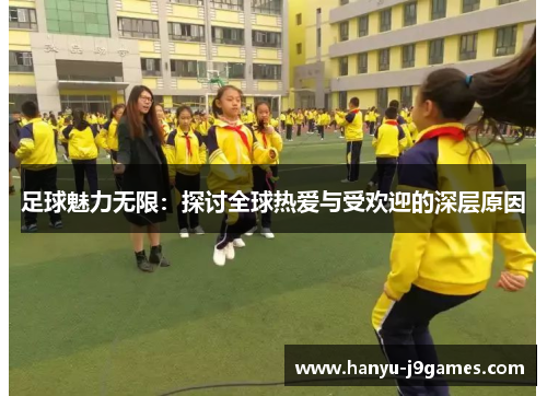 足球魅力无限:探讨全球热爱与受欢迎的深层原因 足球魅力无限:探讨全球热爱与受欢迎的深层原因
