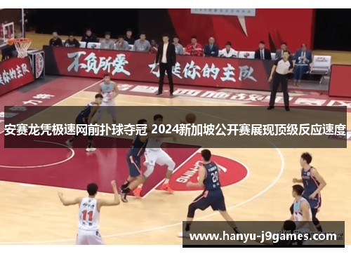 安赛龙凭极速网前扑球夺冠 2024新加坡公开赛展现顶级反应速度