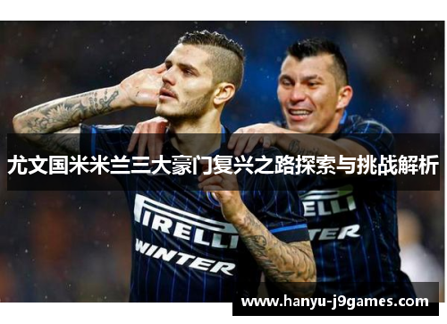尤文国米米兰三大豪门复兴之路探索与挑战解析 尤文国米米兰三大豪门复兴之路探索与挑战解析