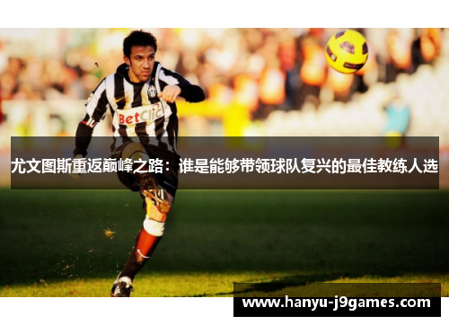 尤文图斯重返巅峰之路:谁是能够带领球队复兴的最佳教练人选 尤文图斯重返巅峰之路:谁是能够带领球队复兴的最佳教练人选