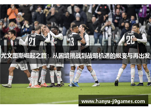 尤文图斯崛起之路：从困境挑战到战略机遇的蜕变与再出发