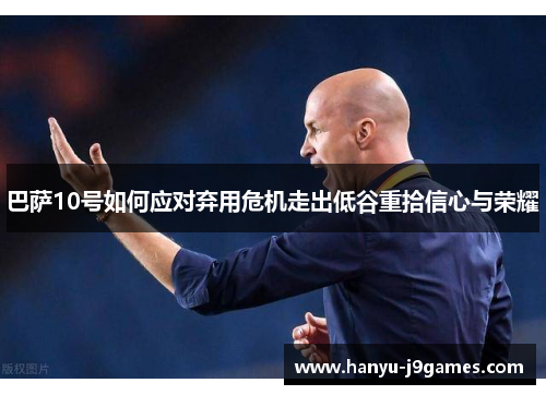 巴萨10号如何应对弃用危机走出低谷重拾信心与荣耀