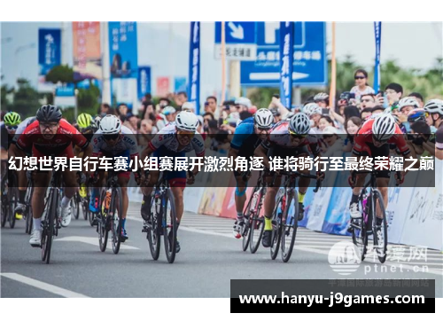 幻想世界自行车赛小组赛展开激烈角逐 谁将骑行至最终荣耀之巅 幻想世界自行车赛小组赛展开激烈角逐 谁将骑行至最终荣耀之巅