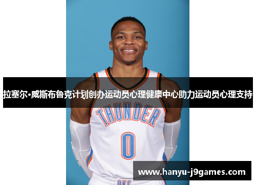 拉塞尔·威斯布鲁克计划创办运动员心理健康中心助力运动员心理支持
