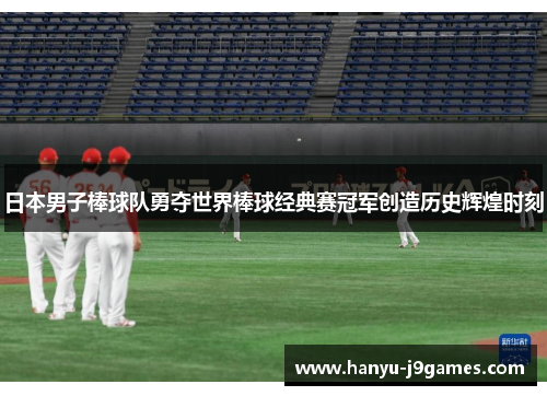 日本男子棒球队勇夺世界棒球经典赛冠军创造历史辉煌时刻