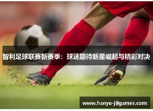 智利足球联赛新赛季:球迷期待新星崛起与精彩对决 智利足球联赛新赛季:球迷期待新星崛起与精彩对决