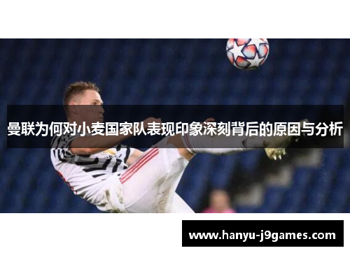 曼联为何对小麦国家队表现印象深刻背后的原因与分析 曼联为何对小麦国家队表现印象深刻背后的原因与分析