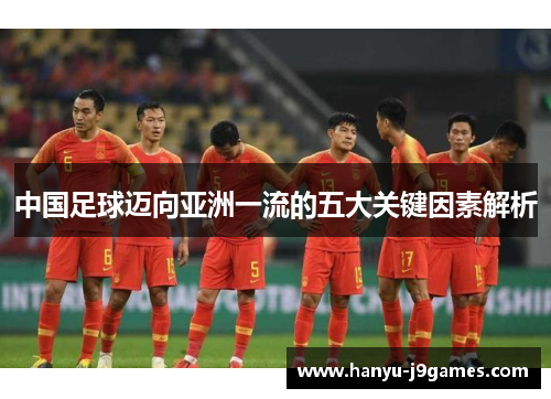 中国足球迈向亚洲一流的五大关键因素解析 中国足球迈向亚洲一流的五大关键因素解析