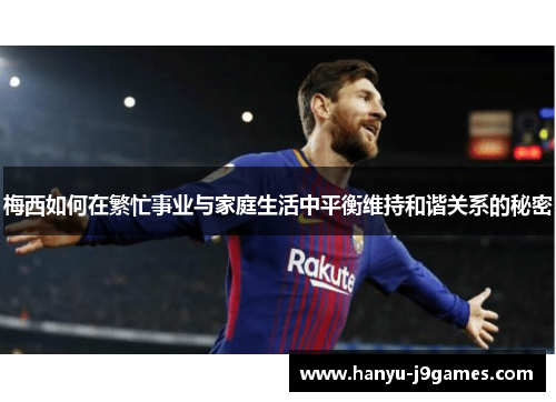 梅西如何在繁忙事业与家庭生活中平衡维持和谐关系的秘密 梅西如何在繁忙事业与家庭生活中平衡维持和谐关系的秘密
