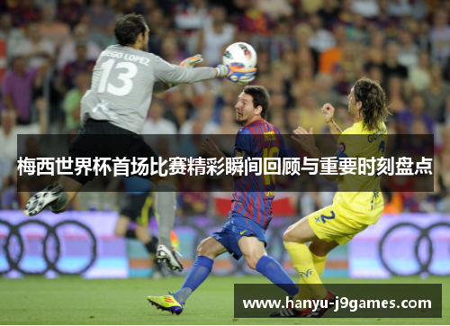 梅西世界杯首场比赛精彩瞬间回顾与重要时刻盘点 梅西世界杯首场比赛精彩瞬间回顾与重要时刻盘点
