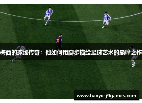 梅西的球场传奇:他如何用脚步描绘足球艺术的巅峰之作 梅西的球场传奇:他如何用脚步描绘足球艺术的巅峰之作
