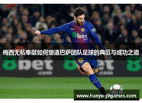 梅西无私奉献如何塑造巴萨团队足球的典范与成功之道 梅西无私奉献如何塑造巴萨团队足球的典范与成功之道