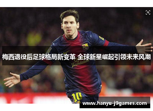 梅西退役后足球格局新变革 全球新星崛起引领未来风潮