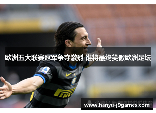 欧洲五大联赛冠军争夺激烈 谁将最终笑傲欧洲足坛 欧洲五大联赛冠军争夺激烈 谁将最终笑傲欧洲足坛