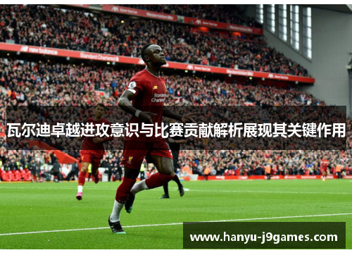 瓦尔迪卓越进攻意识与比赛贡献解析展现其关键作用 瓦尔迪卓越进攻意识与比赛贡献解析展现其关键作用