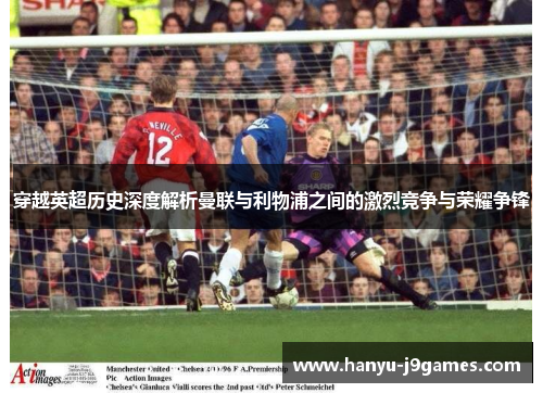 穿越英超历史深度解析曼联与利物浦之间的激烈竞争与荣耀争锋