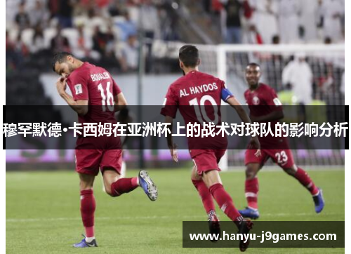 穆罕默德·卡西姆在亚洲杯上的战术对球队的影响分析 穆罕默德·卡西姆在亚洲杯上的战术对球队的影响分析