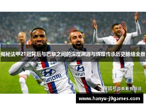 揭秘法甲21冠背后与巴黎之间的深度渊源与辉煌传承历史脉络全景