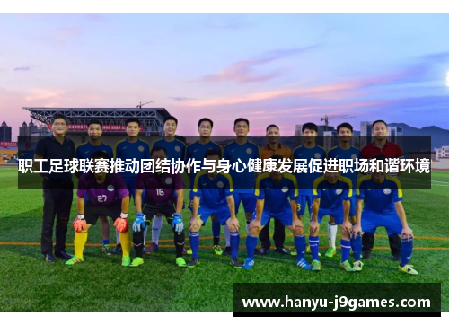 职工足球联赛推动团结协作与身心健康发展促进职场和谐环境