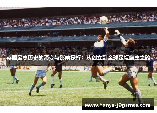 英国足总历史的演变与影响探析:从创立到全球足坛霸主之路 英国足总历史的演变与影响探析:从创立到全球足坛霸主之路