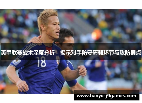 英甲联赛战术深度分析：揭示对手防守薄弱环节与攻防弱点