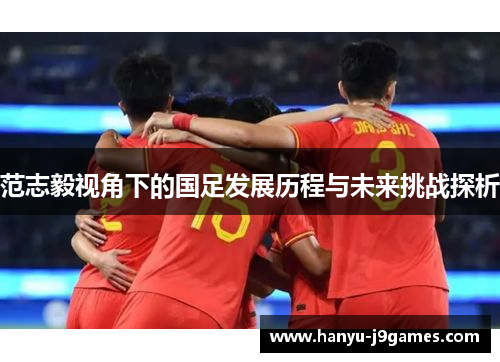 范志毅视角下的国足发展历程与未来挑战探析