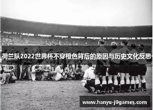 荷兰队2022世界杯不穿橙色背后的原因与历史文化反思