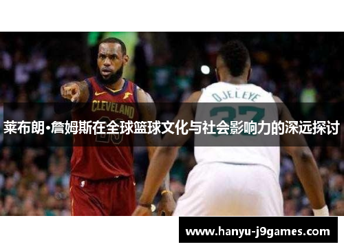 莱布朗·詹姆斯在全球篮球文化与社会影响力的深远探讨 莱布朗·詹姆斯在全球篮球文化与社会影响力的深远探讨