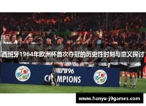 西班牙1964年欧洲杯首次夺冠的历史性时刻与意义探讨