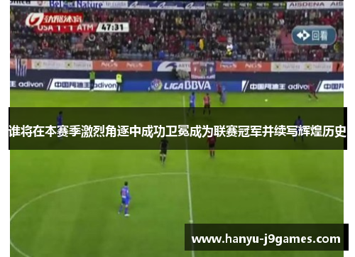 谁将在本赛季激烈角逐中成功卫冕成为联赛冠军并续写辉煌历史