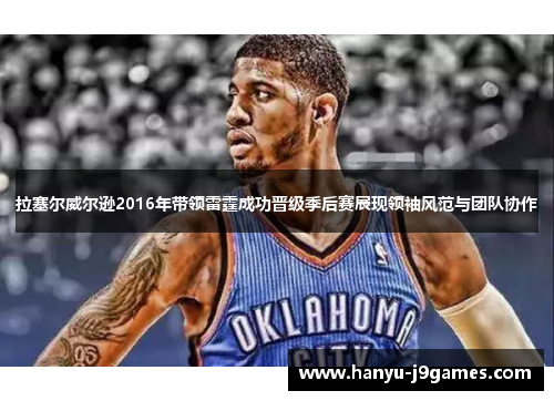 拉塞尔威尔逊2016年带领雷霆成功晋级季后赛展现领袖风范与团队协作