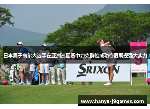 日本男子高尔夫选手在亚洲巡回赛中力克群雄成功夺冠展现强大实力