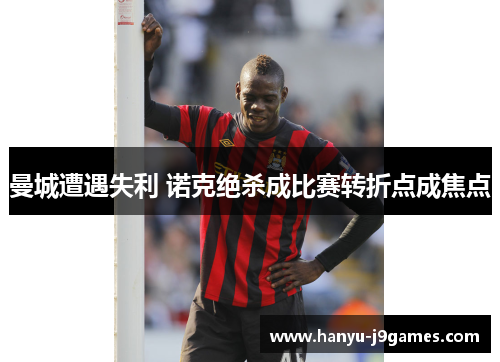 曼城遭遇失利 诺克绝杀成比赛转折点成焦点
