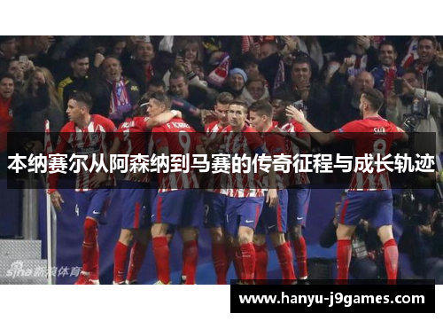 本纳赛尔从阿森纳到马赛的传奇征程与成长轨迹