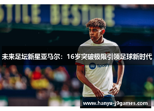 未来足坛新星亚马尔：16岁突破极限引领足球新时代
