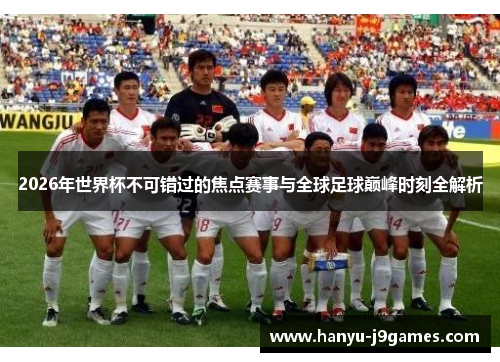 2026年世界杯不可错过的焦点赛事与全球足球巅峰时刻全解析