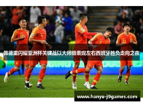 佩德里闪耀亚洲杯关键战以大师级表现左右西班牙胜负走向之夜